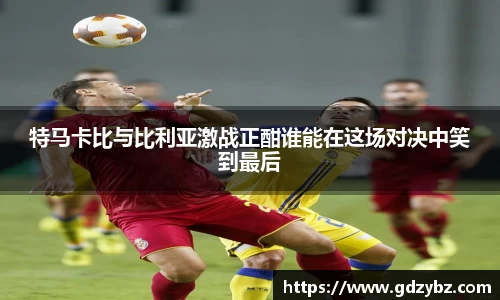 特马卡比与比利亚激战正酣谁能在这场对决中笑到最后