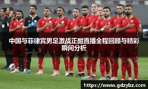 中国与菲律宾男足激战正酣直播全程回顾与精彩瞬间分析