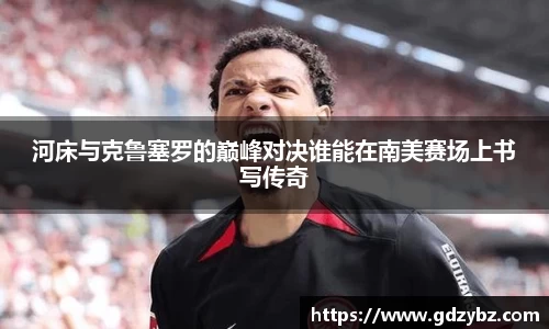 河床与克鲁塞罗的巅峰对决谁能在南美赛场上书写传奇