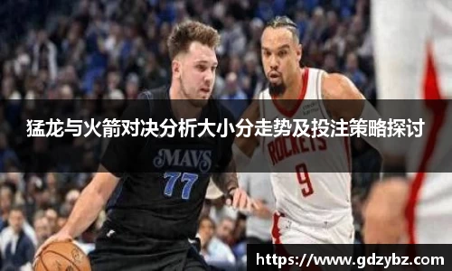 猛龙与火箭对决分析大小分走势及投注策略探讨