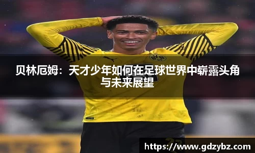 贝林厄姆：天才少年如何在足球世界中崭露头角与未来展望