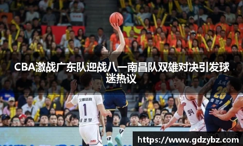 CBA激战广东队迎战八一南昌队双雄对决引发球迷热议