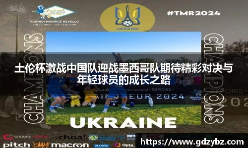 土伦杯激战中国队迎战墨西哥队期待精彩对决与年轻球员的成长之路