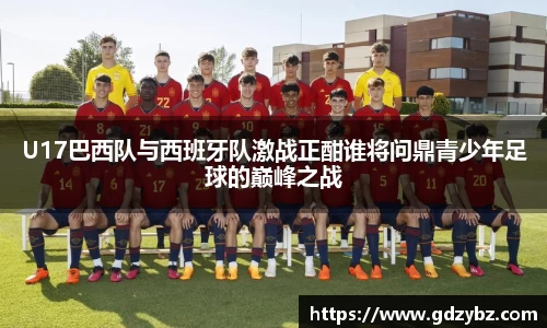 U17巴西队与西班牙队激战正酣谁将问鼎青少年足球的巅峰之战