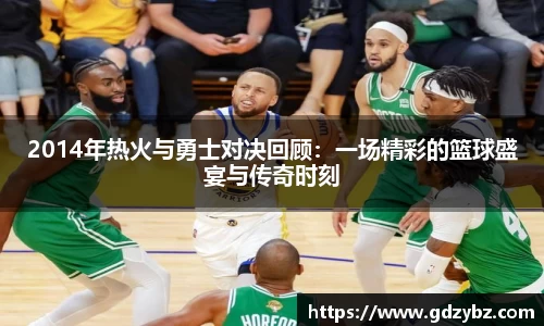 2014年热火与勇士对决回顾：一场精彩的篮球盛宴与传奇时刻
