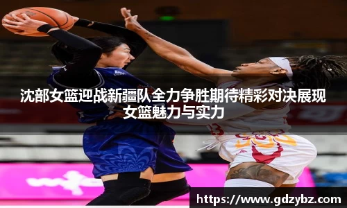 yy易游沈部女篮迎战新疆队全力争胜期待精彩对决展现女篮魅力与实力